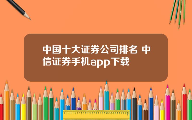 中国十大证券公司排名 中信证券手机app下载